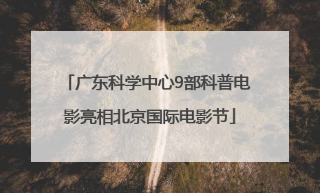 广东科学中心9部科普电影亮相北京国际电影节